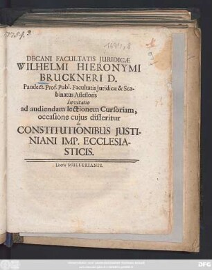 Decani Facultatis Iuridicae Wilhelmi Hieronymi Bruckneri D. ... Invitatio ad audiendam lectionem Cursoriam, occasione cuius disseritur de Constitutionibus Iustiniani Imp. Ecclesiasticis : [P.P. Ienae d. XII. Decemb. MDCXCVII.]