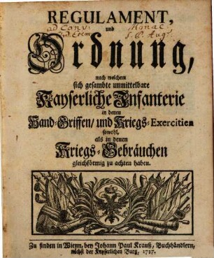 Regulament, und Ordnung, nach welchem sich gesambte unmittelbare Kayserliche Infanterie in denen Hand-Griffen, und Kriegs-Exercitien sowohl, als in denen Kriegs-Gebräuchen gleichförmig zu achten haben