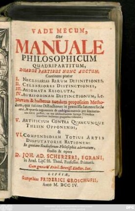 Vademecum Sive Manuale Philosophicum Quadripartitum, Duabus Partibus Nunc Auctum : Continens præter I. Necessarias Rerum Definitiones, II. Celebriores Distinctiones, III. Axiomata Resoluta, IV. Aurifodinam Distinctionum. i.e. Novam & hactenus nondum propositam Methodum ... V. Artificum Contra Quamcunque Thesin Opponendi, & VI. Compendiosam Totius Artis Disputatoriæ Rationem ...