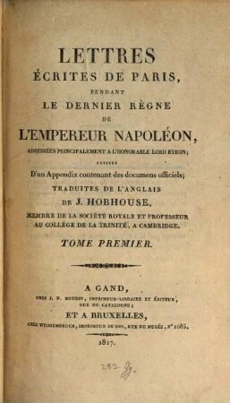 Lettres écrites de Paris, pendant le dernier règne de l'empereur Napoléon, adressées principalement à l'honorable Lord Byron : suivies d'un Appendix contenant des documens officiels, traduites de l'anglais, 1. (1817). - XVI, XXXV, 410 S.
