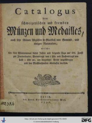 Catalogus von schweizerischen und fremden Münzen und Medailles, auch sehr schönen Abgüssen in Glasfluß von Gemmis, und einigen Naturalien, welche den 8ten Wintermonat dieses Jahrs und folgende Tage auf löbl. Zunft zur Zimmerleuten, Vormittags von 8 Uhr und Nachmittags von halb 2 Uhr an, um beygesetzte Preise angeschlagen und den Meistbiethenden überlassen werden