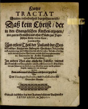 Kurtzer Tractat Darinn insonderheit dargethan wird/ Daß kein Christ/ der in den Evangelischen Kirchen erzogen/ mit gutem Gewissen und ohne Sünde zur Papistischen Kirche treten könne : Zu welchem Ende Im ersten Theil der Zustand der Occidentalischen Kirchen von Anfang der Christlichen Religion biß auf gegenwertige Zeit beschrieben/ und also die rechte Ursache erforschet wird/ wodurch unsere Vorfahren endlich sind bewogen worden/ die Reformation der Kirchen fürzunehmen und ins Werck zurichten: Im andern Theil aber etliche der Päbstler/ wiewol alte Einwürffe und Unwarheiten/ jedoch auffs newe von D. Elia Schillern und Johan von der Recke Herrn zu Steinfurt wieder herfür gesuchet/ kürtzlich beantwortet und widerleget werden