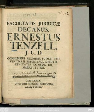 Facultatis Juridicae Decanus Ernestus Tenzell, J. U. D. Consiliarius Regiminis, Judcii [!] Provincialis Erfurtensis Assessor, Civitatis Consul Primarius, Et Rel. L. B. S.