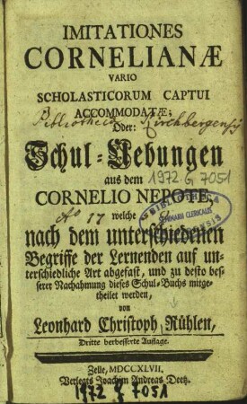 Imitationes Cornelianae Vario Scholasticorum Captui Accommodatae; Oder: Schul-Uebungen aus dem Cornelio Nepote : welche nach dem unterschiedenen Begriffe der Lernenden auf unterschiedliche Art abgefast, und zu desto besserer Nachahmung dieses Schul-Buchs mitgetheilet werden