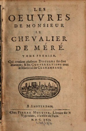Les Oeuvres De Monsieur Le Chevalier De Méré, 1. Qui contient plusieurs Discours sur dive matieres & ses Conversations avec le Maréchal de Clerambaud