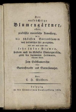 Der aufrichtige Blumengärtner, oder: praktische monatliche Anweisung, wie die schönsten Gartenblumen nach holländischer Art zu erziehen, und wie man nicht nur sehr schöne Blumen, sondern auch die schönsten Blumenzwiebeln, gleich den sogenannten Harlemmern, erhalten könne : Zum Selbstunterrichte für Gartenfreunde und Gartenbenutzer