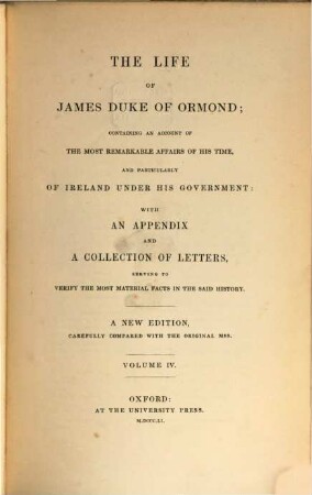 The life of James duke of Ormond; containing an account of the most remarkable affairs of his time, and particularly of Ireland under his government with an appendix and a collection of letters, serving to verify the most material facts in the said history : A new edition, carefully compared with the original mss. [James Butler, 1. Duke of Ormonde], IV
