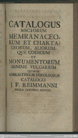 Catalogus Msctorum Memranaceorum Et Chartaceorum, Aliorumque Codicum Et Monumentorum Minime Vulgarium Quorum In Bibliothecae Theologicae Catalogo J. F. Reimmanni Nulla Occurrit Mentio