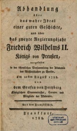 Abhandlung über das wahre Ideal einer guten Geschichte, und über das zweyte Regierungsjahr Friedrich Wilhelms II. Königs von Preußen : vorgelesen in der öffentlichen Versammlung der Akademie der Wissenschaften zu Berlin, am 21sten August 1788.