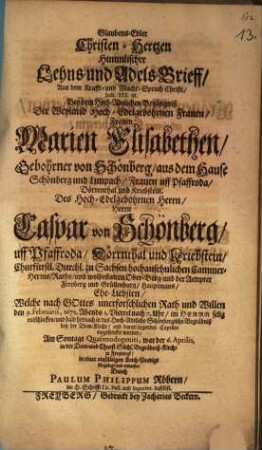 Glaubens-Edler Christen-Hertzen Himmlischer Lehns- und Adels-Brieff ... Bey dem Hoch-Adelichen Begängniß Der Weyland Hoch-Edelgebohrnen Frauen, Frauen Marien Elisabethen, Gebohrner von Schönberg ... Frauen uff Pfaffroda ... Des Hoch-Edelgebohrnen Herrn, Herrn Caspar von Schönberg ... Ehe-Liebsten : Welche ... den 9. Februarii, 1673, Abends ... im Herrn selig entschlaffen ...