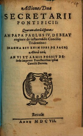 Actiones Duae Secretarii Pontificii : Quarum alterâ disputat, An Papa Paulus IV. Debeat cogitare de instaurando Concilio Tridentino: ... Altera vero, An Vi Et Armis Possit Deinde imprerare Protestantibus ipsius Concilii Decreta