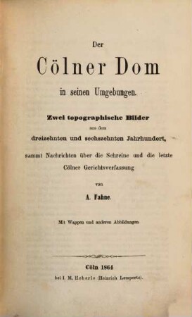 Der Cölner Dom in seinen Umgebungen : zwei topographische Bilder aus dem dreizehnten und sechszehnten Jahrhundert, sammt Nachrichten über die Schreine und die letzte Cölner Gerichtsverfassung