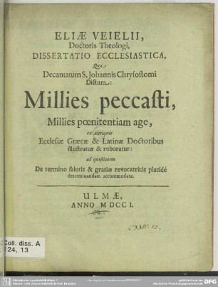 Eliae Veielii, Doctoris Theologi, Dissertatio Ecclesiastica, Qua Decantatum S. Johannis Chrysostomi Dictum: Millies peccasti, Millies poenitentiam age, ex antiquis Ecclesiae Graecae & Latinae Doctoribus illustratur & roboratur : ad quaestionem De termino salutis & gratiae revocatricis placidè determinandam accommodata