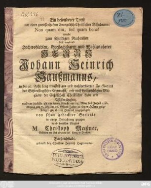 Ein besonderer Trost vor einen gewissenhaften Evangelisch-Christlichen Schulmann: Nom quam diu, fed quam bene! wurde zum schuldigen Nachruhm des weyland Hochwohledlen, Großachtbaren und Wohlgelahrten Herrn Johann Heinrich Haußmanns, in die 27. Jahr lang treufleißigen und wohlverdienten Con-Rectors des Schleußingischen Gymnasii ... nachdem derselbe als ein treuer Knecht am 15. May des Jahrs 1761. Abends um 7. Uhr im 56. Lebens-Jahre zu seines Herrn ewig-seeliger Freude im Himmel eingegangen, von schon gedachter Societät in einige Betrachtung gezogen durch derselben Mitglied M. Christoph Meißner, Collegen der Schule zum heil. Creuz in Dresden