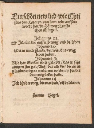 Ein schœn new lied/ wie Chri||stus den Lazarus von dem todt aufer=||weckt hat/ jn Hœrtzog Ernsts || thon z°usingen.|| ... Hanns Rogel.||