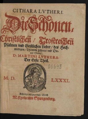 CITHARA LVTHERI.|| Die Schönen/|| Christlicheñ/ Trostreicheñ || Psalmen vnd Geistlichen Lieder/ des Hoch=||wirdigen/ Thewren Lehrers vnd Die=||ner Gottes:|| D. MARTINI LVTHERS.|| Der Erste Theil.||(Der Ander Theil ||) ... Außgelegt vnd gepredigt/ Durch || M. Cyriacum Spangenberg.||