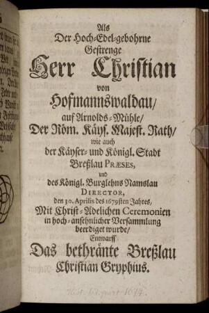 Als Der Hoch-Edel-gebohrne Gestrenge Herr Christian von Hofmannswaldau/ auf Arnolds-Mühle/ Der Röm. Käys. Majest. Rath/ wie auch der Käyser- und Königl. Stadt Breßlau Præses, und des Königl. Burglehns Namslau Director, den 30. Aprilis des 1679sten Jahres, Mit Christ-Adelichen Ceremonien in hoch-ansehnlicher Versammlung beerdiget wurde/ Entwarff Das bethränte Breßlau Christian Gryphius.