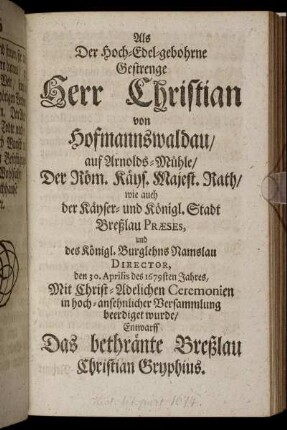 Als Der Hoch-Edel-gebohrne Gestrenge Herr Christian von Hofmannswaldau/ auf Arnolds-Mühle/ Der Röm. Käys. Majest. Rath/ wie auch der Käyser- und Königl. Stadt Breßlau Præses, und des Königl. Burglehns Namslau Director, den 30. Aprilis des 1679sten Jahres, Mit Christ-Adelichen Ceremonien in hoch-ansehnlicher Versammlung beerdiget wurde/ Entwarff Das bethränte Breßlau Christian Gryphius.