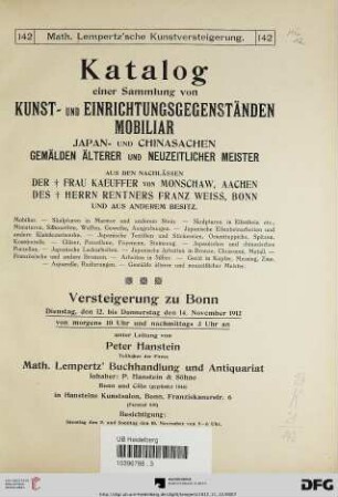 Katalog einer Sammlung von Kunst- und Einrichtungsgegenständen, Mobiliar, Japan- und Chinasachen, Gemälden älterer und neuzeitlicher Meister : aus den Nachlässen der Frau Kaeuffer von Monschaw, Aachen, des Herrn Rentners Franz Weiss, Bonn und aus anderem Besitz ; Mobiliar, Skulpturen in Marmor und anderem Stein ... ; Versteigerung zu Bonn: Dienstag, den 12. bis Donnerstag, den 14. November 1912 (Katalog Nr. 142)