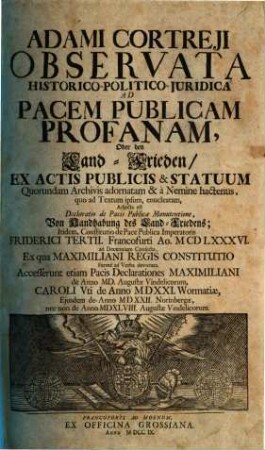 Adami Cortreji Observata Historico-Politico-Iuridica ad Pacem Publicam Profanam, oder den Land-Frieden : ex Actis Publicis & Statuum Quorundam Archivis adornatam & a Nemine hactenus, quo ad Textum ipsum, enucleatam, ...