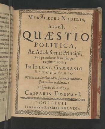Mercurius nobilis : Hoc est, Quæstio Politica, An Adolescenti Principi, aut præclaræ familiæ peregrinari liceat; In Illust. Gymnasio Schönaichio novem orationibus adversariis, à totidem Juvenibus tractata