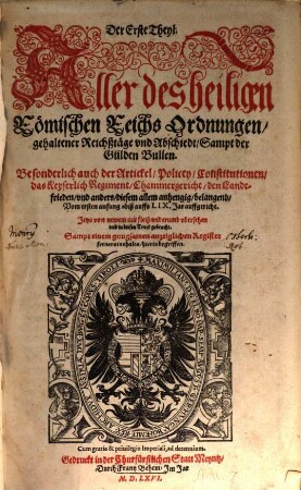 Der ... Theyl. Aller des heiligen Römischen Reichs Ordnungen/ gehaltener Reichßtäge vnd Abschiedt/ Sampt der Gülden Bullen : Besonderlich auch der Artickel/ Policey/ Constitutionen/ das Keyserlich Regiment/ Chammergericht/ den Landtfrieden/ vnd anders ... belangend : Vom ersten anfang/ biß auffs LIX Jar auffgericht, Der Erste Theyl