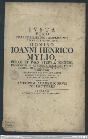 Iusta Viro Praenobilissimo, Amplissimo, Consultissimoque Domino Joanni Henrico Mylio ... Professori In Academia Hallensi Philosophiae Ordinario Et Iuris Extraordinario ... : Berolini D. XXIX. Iunii MDCCXXXIII. ... Actorum Academicorum Collectores