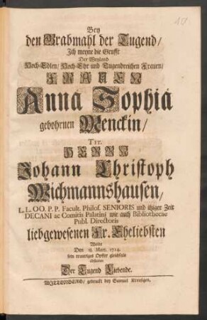 Bey den Grabmahl der Tugend/ Ich meyne die Grufft Der ... Frauen Anna Sophia gebohrnen Menckin/ Tit. Herrn Johann Christoph Wichmannshausen ... Eheliebsten Wolte Den 18. Mart. 1714. sein trauriges Opffer gleichfals abstatten Der Tugend Liebende