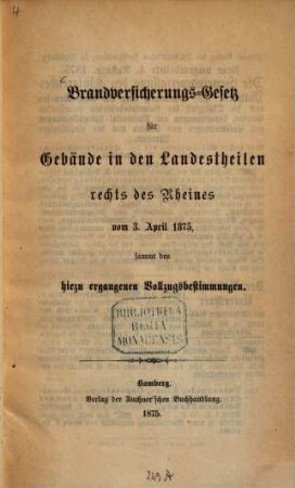 Brandversicherungs-Gesetz für Gebäude in den Landestheilen rechts des Rheines : vom 3. April 1875 ; sammt den hiezu ergangenen Vollzugsbestimmungen