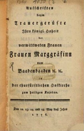 Aufschriften beym Trauergerüste, Ihro Kön. Hoheit der verwittweten Frauen Marggräfin von Baaden-Baaden in der Churf. Hofkirche zum H. Kajetan