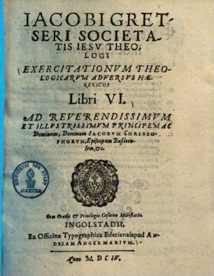 Iacobi Gretseri Societatis Iesv Theologi Exercitationvm Theologicarvm Adversvs Haereticos Libri VI ...
