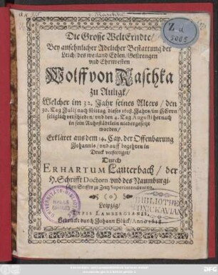 Die Grosse WeltErndte/ Bey ansehnlicher Adelicher Bestattung der Leich/ des ... Wolff von Raschka zu Auligk : Welcher im 32. Jahr seines Alters/ den 30. Tag Julii ... seliglich verschieden/ und den 4. Tag Augusti hernach in sein Ruhestädtlein niedergesetzt worden/ Erkläret aus dem 14. Cap. der Offenbarung Johannis ...