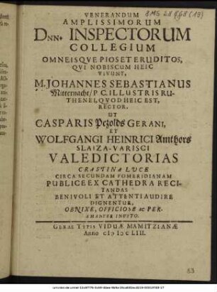 Venerandum Amplissimorum Dnn. Inspectorum Collegium Omneisque Pios Et Eruditos, Qui Nobiscum Heic Vivunt, M. Johannes Sebastianus Mitternacht/ P.C. Illustris Ruthenei, Quod Heic Est, Rector, Ut Casparis Pezolds Gerani, Et Wolfgangi Heinrici Amthors Slaiza-Varisci Valedictorias Crastina Luce Circa Secundam Pomeridianam Publice Ex Cathedra Recitandas Benivoli Et Attenti Audire Dignentur, Obnixe, Officiose Ac Peramanter Invito.