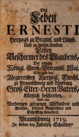 Das Leben Ernesti Hertzogs zu Brauns. und Lüneb. Und in diesen Landen Ersten Beschirmer des Glaubens, Der jetzigen Königl. Groß-Britannis. Maj. Wie auch der Regierenden Hertzogl. Durchl. zu Braunschweig und Lüneburg Groß-Elter-Herrn Vaters : Kürtzlich beschrieben, Und aus Verborgen gelegenen Uhrkunden und Briefen, seltenen Nachrichten und Schrifften bewähret