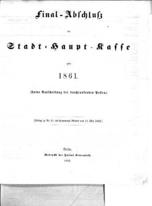 1861: Final-Abschluß der Stadt-Haupt-Kasse und der dazu gehörigen Special-Verwaltungen der Haupt- und Residenzstadt Berlin pro ...