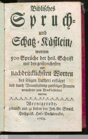 Biblisches Spruch- und Schatz-Kästlein : worinn 500 Sprüche der heiligen Schrift mit den geistreichesten und nachdrücklichsten Worten des seligen Lutheri erkläret und durch Veranstaltung gottseliger Freunde vermehrter zum Druck befördert worden