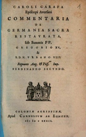 Caroli Carafa Episcopi Aversani Commentaria De Germania Sacra Restavrata : sub Summis PP. Gregorio XV, & S.D.N. Vrbano VIII. Regnante Aug. & Piiss.mo Imp. Ferdinando Secvndo