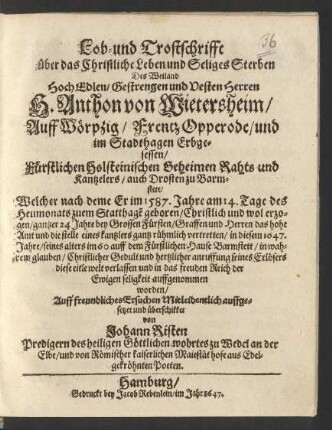 Lob- und Trostschrifft über das Christliche Leben und Seliges Sterben Des ... H. Anthon von Wietersheim/ Auff Wörpzig/ Frentz Opperode/ und im Stadthagen Erbgesessen/ Fürstlichen Holsteinischen Geheimen Rahts und Kantzelers/ auch Drosten zu Barmstete : Welcher nach deme Er im 1587. Jahre am 14. Tage des Heumonats zuem Statthage[n] geboren ... gantzer 24 Jahre bey Grossen Fürsten/ Graffen und Herren das hohe Amt und die stelle eines kantzlers ... vertretten/ in diesem 1647. Jahre/ seines alters im 60 auff dem Fürstlichen Hause Barmstett ... diese ... welt verlassen ...