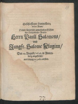 Geschlossener HirtenKrieg wider Amor : Denen sämptlich anwesenden Gästen bey Hochzeitlicher Frewde Herrn Paull Salomons/ und Jungfr. Salome Kluginn/ Den 23. Augusti/ 1636. in Annenberg angestellet/ aus Leipzig per posto avisiret