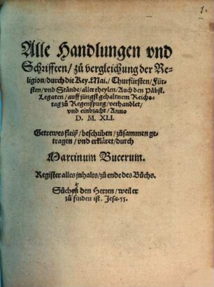 Alle Handlungen vnd Schrifften, zu vergleichung der Religion, durch die Key. Mai., Churfürsten, Fürsten, vnd Stände, aller theylen, Auch den Päbst. Legaten, auff jüngst gehaltnem Reichstag zu Regenspurg, verhandlet, vnd einbracht, Anno D. M. XLI.