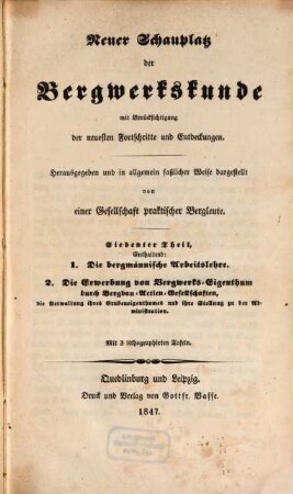 Neuer Schauplatz der Bergwerkskunde : mit Berücksichtigung der neuesten Fortschritte und Entdeckungen, 7. 1. Die bergmännische Arbeitslehre. 2. Die Erwerbung von Bergwerks-Eigenthum durch Bergbau-Actien-Gesellschaften, die Verwaltung ihres Grubeneigenthumes und ihre Stellung zu der Administration