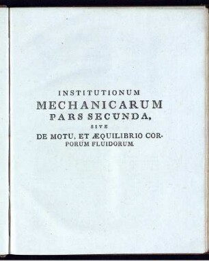 Institutionum Mechanicarum Pars Secunda Sive De Motu, Et Aequilibrio Corporum Fluidorum.