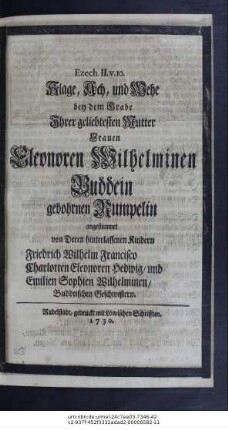 Ezech. II. v. 10. Klage, Ach, und Wehe bey dem Grabe Ihrer geliebtesten Mutter, Frauen Eleonoren Wilhelminen Buddein gebohrnen Rumpelin angestimmet von Deren hinterlassenen Kindern Friedrich Wilhelm Francisco Charlotten Eleonoren Hedwig, und Emilien Sophien Wilhelminen, Buddeischen Geschwistern.