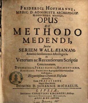 Friderici Hoffmanni Opus de methodo medendi : juxta seriem Wallaeianam, annexis fundamentis astrologicis, ex veterum ac recentiorum scriptis concinnatum, dogmaticis, Paracelsis, Helmontianis, Harveianis principiis & propriis observationibus ill., elegantissimis chymicis flosculis adornatum