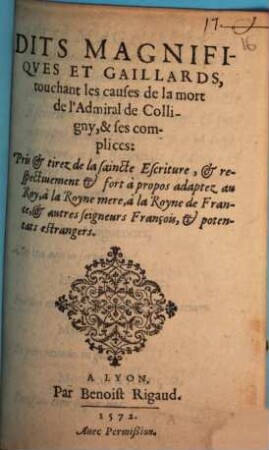 Dits Magnifiqves Et Gaillards, touchant les causes de la mort de l'Admiral de Colligny, & ses complices: Pris & tirez de la saincte Escriture, & respectiuement & fort à propos adaptez au Roy, à la Royne mere, à la Royne de France, & autres seigneurs François, & potentats estrangers