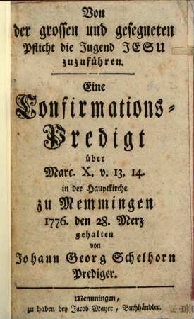 Von der grossen und gesegneten Pflicht die Jugend Jesu zuzuführen : Eine Confirmations-Predigt über Marc. X. v. 13. 14. in der Hauptkirche zu Memmingen 1776. den 28. Merz