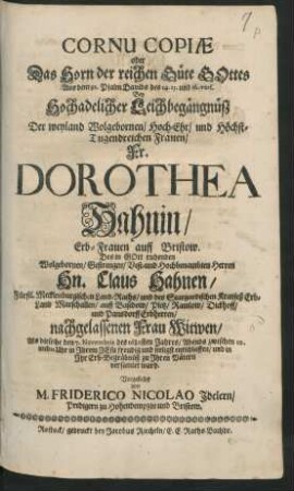 Cornu Copiae oder Das Horn der reichen Güte Gottes : Aus dem 91. Psalm Davids des 14. 15. und 16. vers. Bey Hochadelicher Leichbegängnüß Der ... Fr. Dorothea Hahnin/ Erb-Frauen auff Bristow. Des ... Hn. Claus Hahnen/ Fürstl. Mecklenburgischen Land-Raths ... nachgelassenen Frau Witwen/ Als dieselbe den 7. Novembris des 1680sten Jahres ... entschlaffen/ und in Ihr Erb-Begräbnüß zu Ihren Vätern versamlet ward