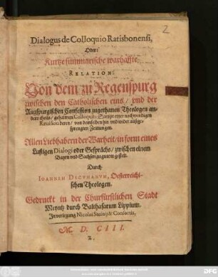 Dialogus de Colloquio Ratisbonensi, Oder: Kurtze summarische warhaffte Relation: Von dem zu Regenspurg zwischen den Catholischen eins/ und der Augspurgischen Confession zugethanen Theologen andern theils/ gehaltnen Colloquio : Sampt einer nothwendigen Revision deren/ von demselben hin und wider außgesprengten Zeittungen