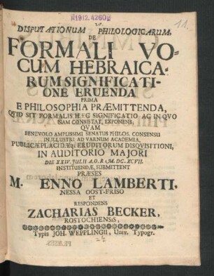 Disputationum Philologicarum, De Formali Vocum Hebraicarum Significatione Eruenda Prima E Philosophia Praemittenda, Quid Sit Formalis Haec Significatio Ac In Quo Nam Consistat, Exponens; Quam ... Senatus Philos. Consensu In Illustri Ad Varnum Academia, Publicae Placidaeq[ue] Eruditorum Disquisitioni ... Die XXIV. Iulii A.O.R. M.DC.XCVII. Instituendae, Submittent Praeses M. Enno Lamberti, Nessa Oost-Friso Et Respondens Zacharias Becker, Rostochiensis