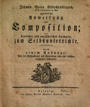 Johann Georg Albrechtsbergers ... gründliche Anweisung zur Composition : mit deutlichen und ausführlichen Exempeln, zum Selbstunterrichte, erläutert und mit einem Anhange: Von der Beschaffenheit und Anwendung aller jetzt üblichen musikalischen Instrumente